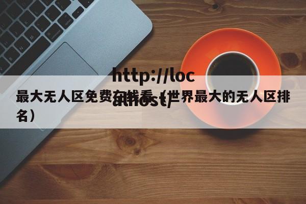 最大无人区免费在线看(世界最大的无人区排名)